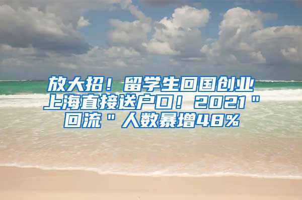 放大招！留学生回国创业上海直接送户口！2021＂回流＂人数暴增48%