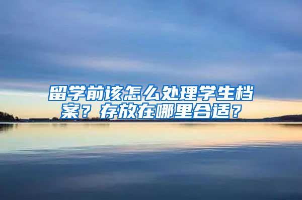 留学前该怎么处理学生档案？存放在哪里合适？