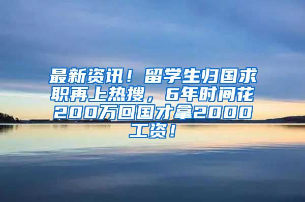 最新资讯！留学生归国求职再上热搜，6年时间花200万回国才拿2000工资！