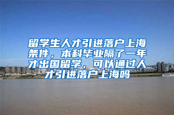 留学生人才引进落户上海条件，本科毕业隔了一年才出国留学，可以通过人才引进落户上海吗