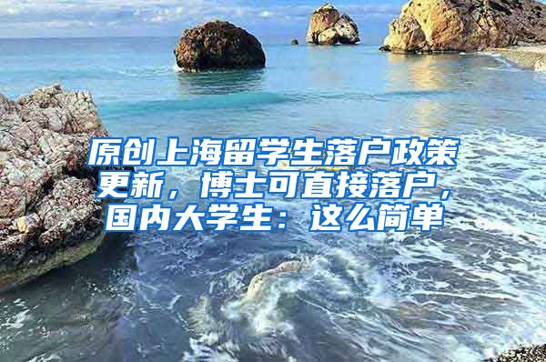 原创上海留学生落户政策更新，博士可直接落户，国内大学生：这么简单