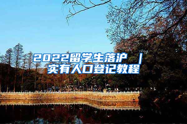 2022留学生落沪 ｜ 实有人口登记教程