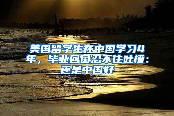 美国留学生在中国学习4年，毕业回国忍不住吐槽：还是中国好