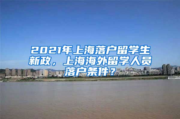 2021年上海落户留学生新政，上海海外留学人员落户条件？