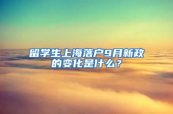 留学生上海落户9月新政的变化是什么？