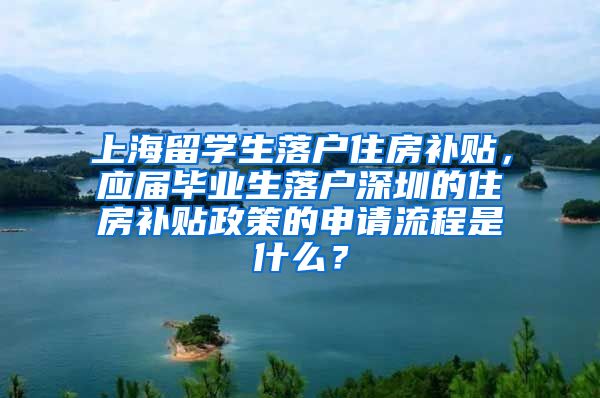 上海留学生落户住房补贴，应届毕业生落户深圳的住房补贴政策的申请流程是什么？