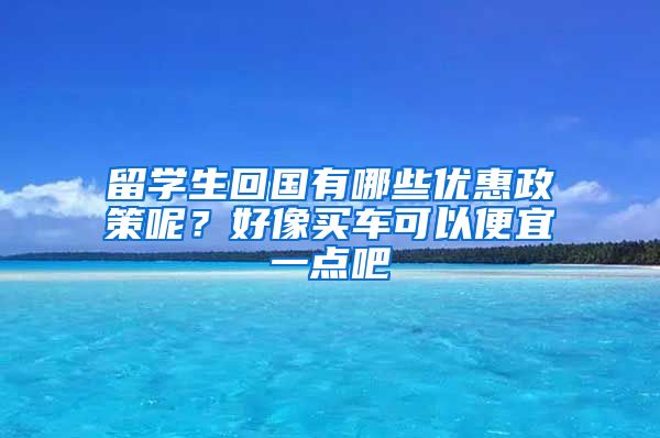 留学生回国有哪些优惠政策呢？好像买车可以便宜一点吧