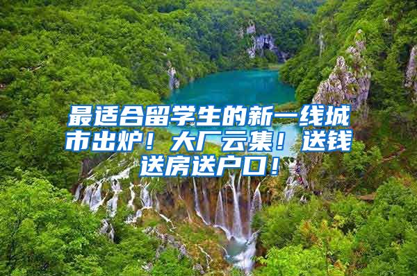 最适合留学生的新一线城市出炉！大厂云集！送钱送房送户口！