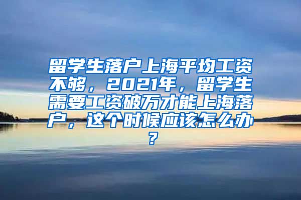 留学生落户上海平均工资不够，2021年，留学生需要工资破万才能上海落户，这个时候应该怎么办？