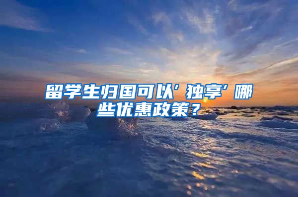 留学生归国可以″独享″哪些优惠政策？