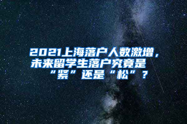 2021上海落户人数激增，未来留学生落户究竟是“紧”还是“松”？