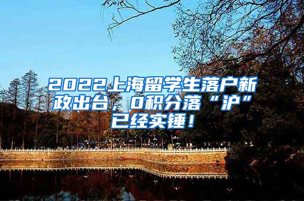 2022上海留学生落户新政出台，0积分落“沪”已经实锤！