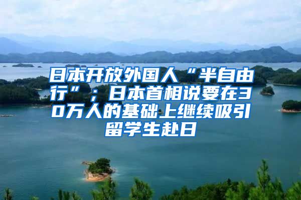 日本开放外国人“半自由行”；日本首相说要在30万人的基础上继续吸引留学生赴日