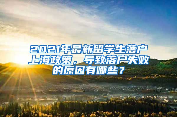 2021年最新留学生落户上海政策，导致落户失败的原因有哪些？