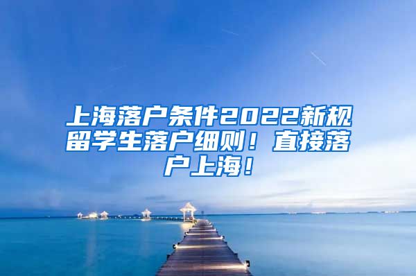 上海落户条件2022新规留学生落户细则！直接落户上海！