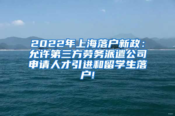 2022年上海落户新政：允许第三方劳务派遣公司申请人才引进和留学生落户!