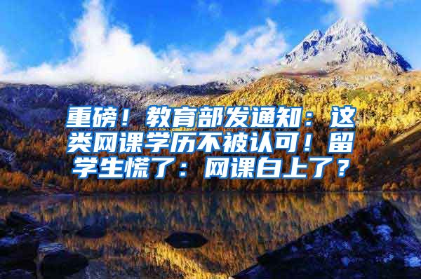 重磅！教育部发通知：这类网课学历不被认可！留学生慌了：网课白上了？