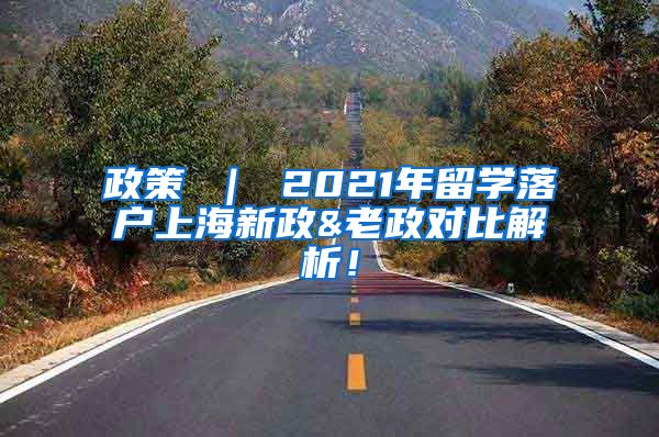 政策 ｜ 2021年留学落户上海新政&老政对比解析！