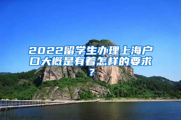 2022留学生办理上海户口大概是有着怎样的要求？