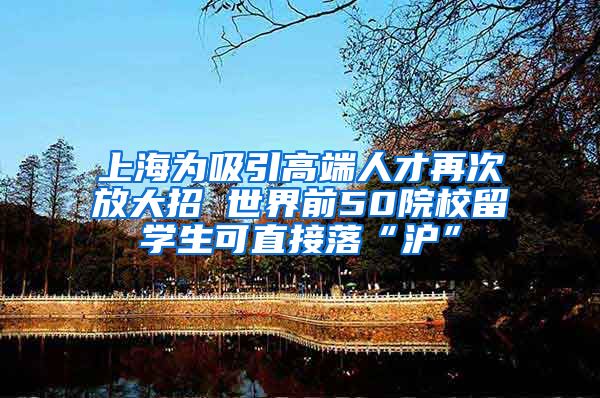 上海为吸引高端人才再次放大招 世界前50院校留学生可直接落“沪”