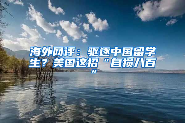 海外网评：驱逐中国留学生？美国这招“自损八百”