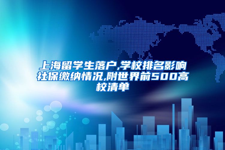 上海留学生落户,学校排名影响社保缴纳情况,附世界前500高校清单