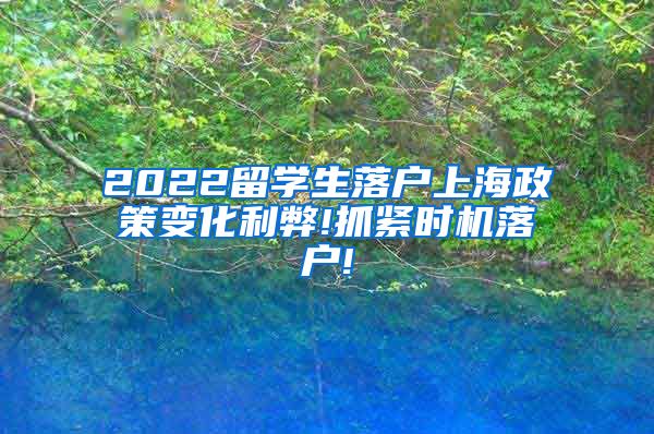 2022留学生落户上海政策变化利弊!抓紧时机落户!