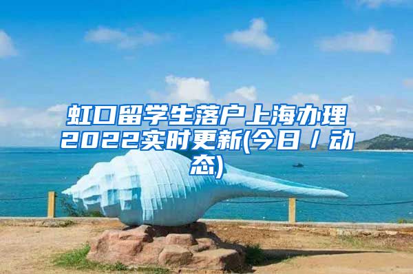 虹口留学生落户上海办理2022实时更新(今日／动态)