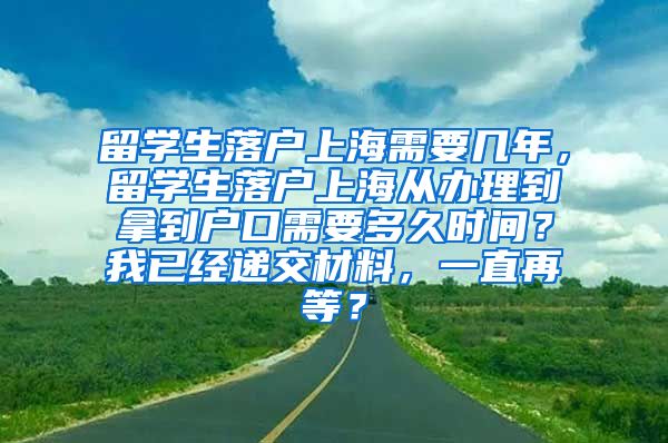 留学生落户上海需要几年，留学生落户上海从办理到拿到户口需要多久时间？我已经递交材料，一直再等？