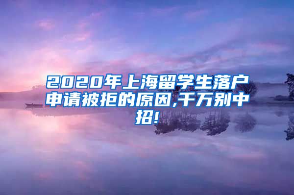 2020年上海留学生落户申请被拒的原因,千万别中招!