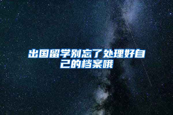 出国留学别忘了处理好自己的档案哦