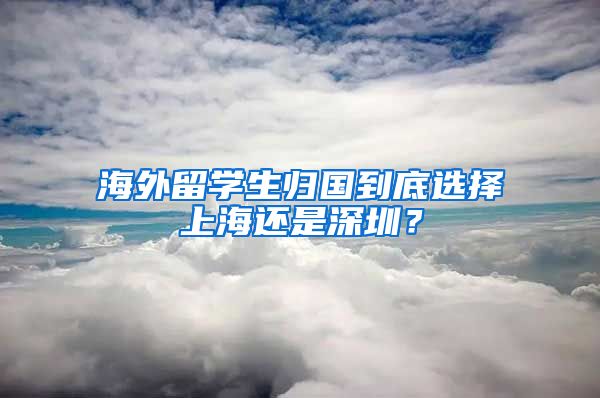 海外留学生归国到底选择上海还是深圳？