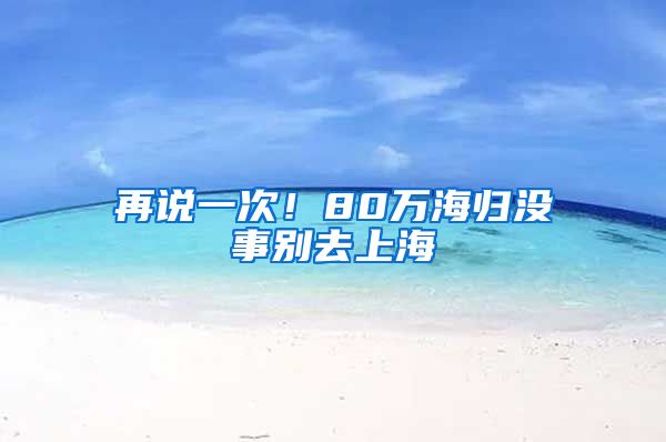 再说一次！80万海归没事别去上海