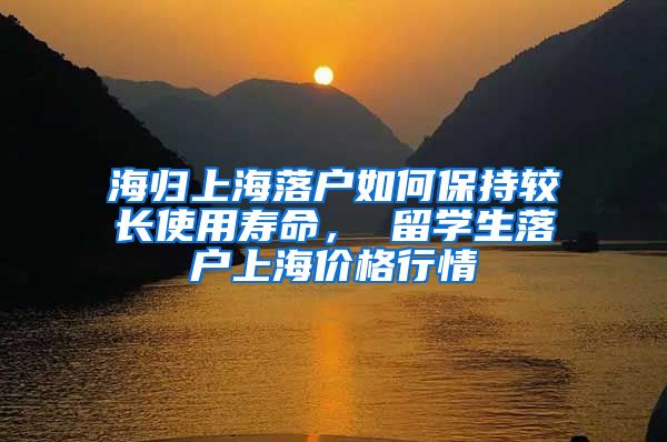 海归上海落户如何保持较长使用寿命， 留学生落户上海价格行情