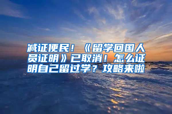 减证便民！《留学回国人员证明》已取消！怎么证明自己留过学？攻略来啦