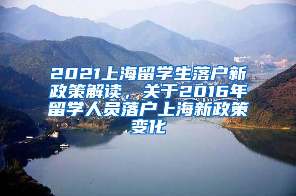 2021上海留学生落户新政策解读，关于2016年留学人员落户上海新政策变化