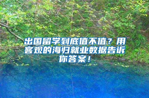 出国留学到底值不值？用客观的海归就业数据告诉你答案！