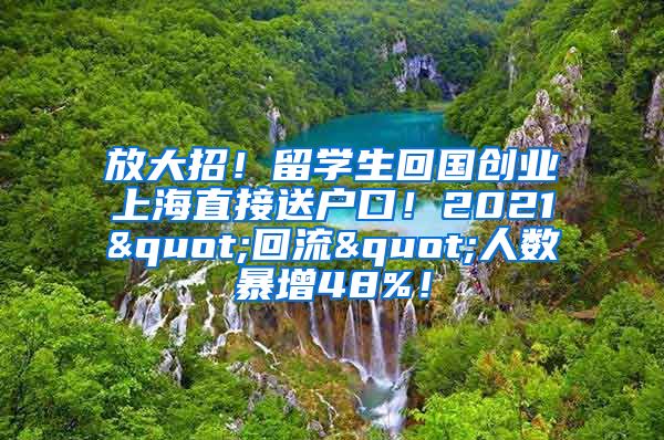 放大招！留学生回国创业上海直接送户口！2021"回流"人数暴增48%！