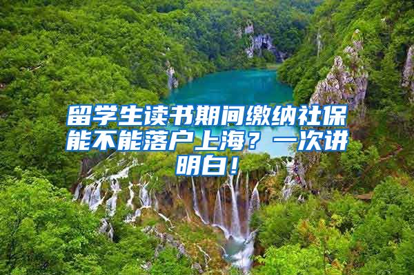 留学生读书期间缴纳社保能不能落户上海？一次讲明白！