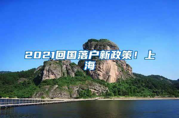 2021回国落户新政策！上海