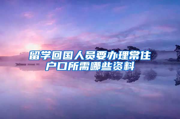 留学回国人员要办理常住户口所需哪些资料