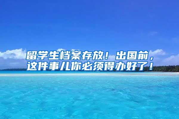 留学生档案存放！出国前，这件事儿你必须得办好了！