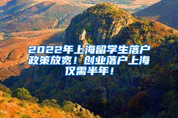 2022年上海留学生落户政策放宽！创业落户上海仅需半年！