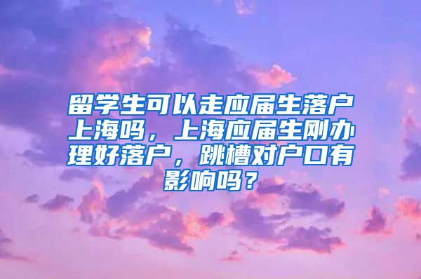 留学生可以走应届生落户上海吗，上海应届生刚办理好落户，跳槽对户口有影响吗？