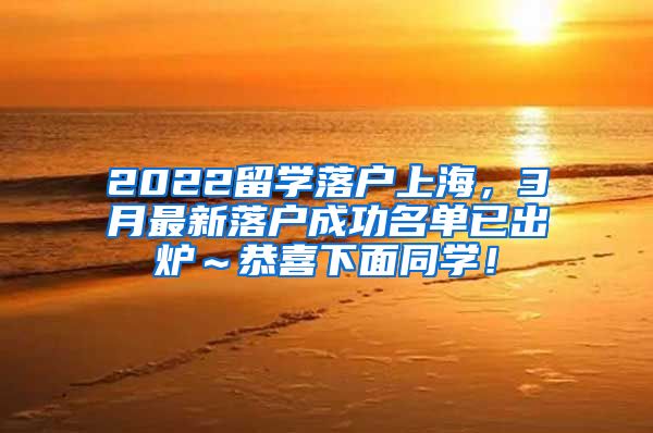 2022留学落户上海，3月最新落户成功名单已出炉～恭喜下面同学！