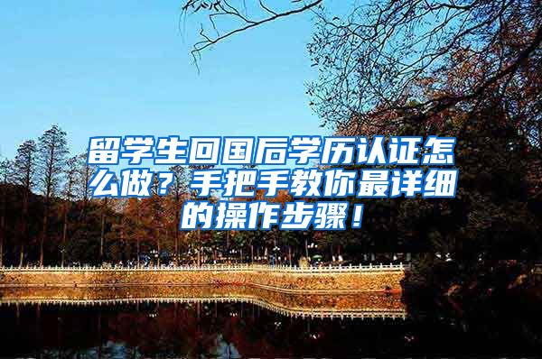 留学生回国后学历认证怎么做？手把手教你最详细的操作步骤！