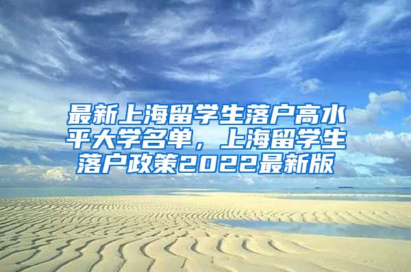 最新上海留学生落户高水平大学名单，上海留学生落户政策2022最新版