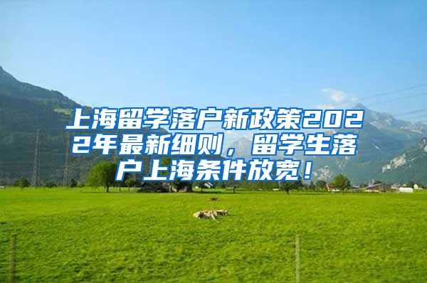 上海留学落户新政策2022年最新细则，留学生落户上海条件放宽！