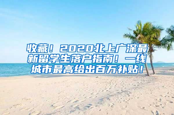 收藏！2020北上广深最新留学生落户指南！一线城市最高给出百万补贴！