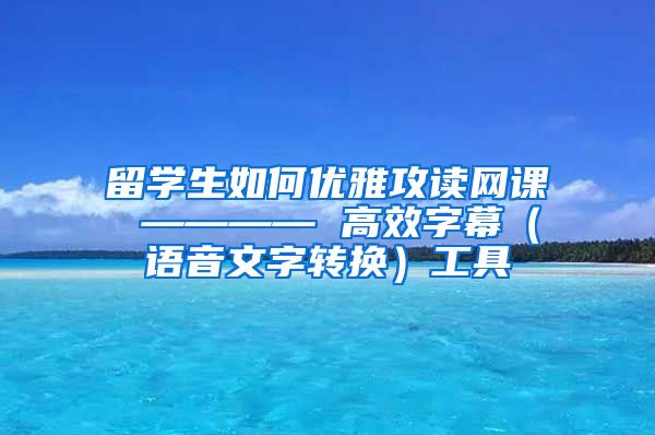 留学生如何优雅攻读网课 ———— 高效字幕（语音文字转换）工具